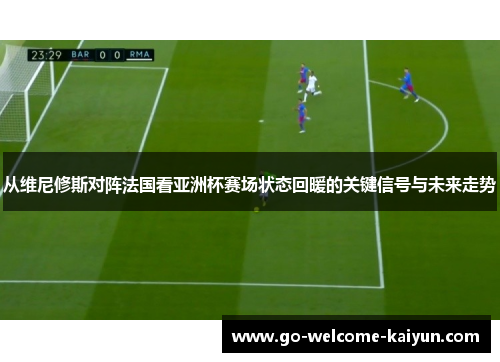 从维尼修斯对阵法国看亚洲杯赛场状态回暖的关键信号与未来走势