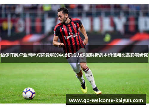 恰尔汗奥卢亚洲杯对阵曼联的中场统治力深度解析战术价值与比赛影响研究