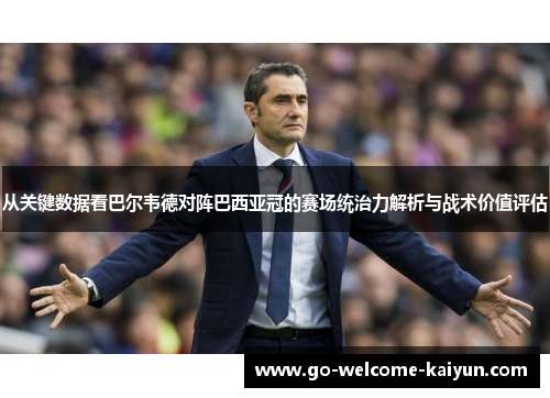 从关键数据看巴尔韦德对阵巴西亚冠的赛场统治力解析与战术价值评估 从关键数据看巴尔韦德对阵巴西亚冠的赛场统治力解析与战术价值评估