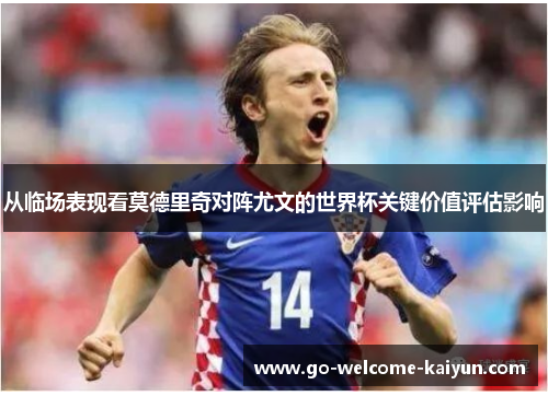 从临场表现看莫德里奇对阵尤文的世界杯关键价值评估影响