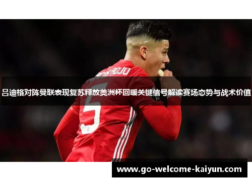 吕迪格对阵曼联表现复苏释放美洲杯回暖关键信号解读赛场态势与战术价值