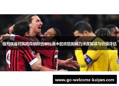 格列兹曼对阵阿森纳欧协联比赛中的攻防影响力深度解读与价值评估 格列兹曼对阵阿森纳欧协联比赛中的攻防影响力深度解读与价值评估