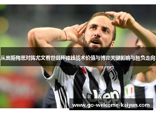 从奥斯梅恩对阵尤文看世俱杯锋线战术价值与博弈关键影响与胜负走向 从奥斯梅恩对阵尤文看世俱杯锋线战术价值与博弈关键影响与胜负走向