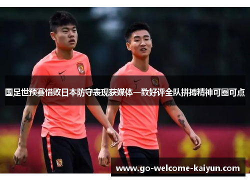 国足世预赛惜败日本防守表现获媒体一致好评全队拼搏精神可圈可点 国足世预赛惜败日本防守表现获媒体一致好评全队拼搏精神可圈可点