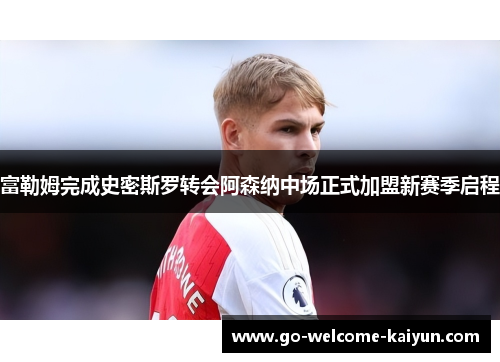富勒姆完成史密斯罗转会阿森纳中场正式加盟新赛季启程 富勒姆完成史密斯罗转会阿森纳中场正式加盟新赛季启程