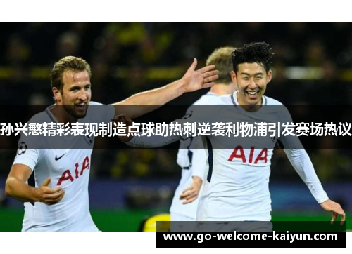 孙兴慜精彩表现制造点球助热刺逆袭利物浦引发赛场热议