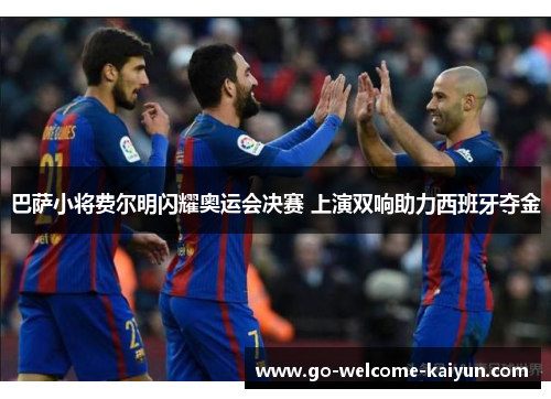 巴萨小将费尔明闪耀奥运会决赛 上演双响助力西班牙夺金 巴萨小将费尔明闪耀奥运会决赛 上演双响助力西班牙夺金