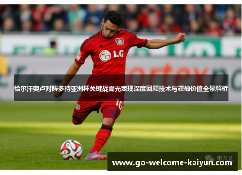 恰尔汗奥卢对阵多特亚洲杯关键战高光表现深度回顾技术与领袖价值全景解析 恰尔汗奥卢对阵多特亚洲杯关键战高光表现深度回顾技术与领袖价值全景解析