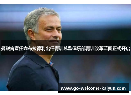 曼联官宣任命布拉德利出任青训总监俱乐部青训改革蓝图正式开启 曼联官宣任命布拉德利出任青训总监俱乐部青训改革蓝图正式开启