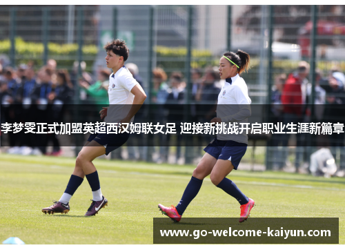 李梦雯正式加盟英超西汉姆联女足 迎接新挑战开启职业生涯新篇章 李梦雯正式加盟英超西汉姆联女足 迎接新挑战开启职业生涯新篇章